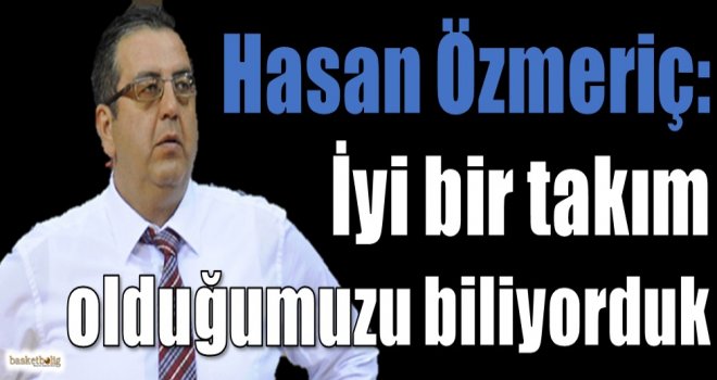 Hasan Özmeriç: İyi bir takım olduğumuzu biliyorduk