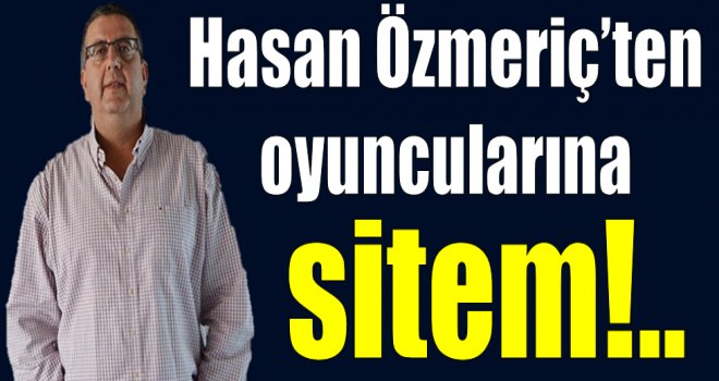 Hasan Özmeriç'ten oyuncularına sitem!..