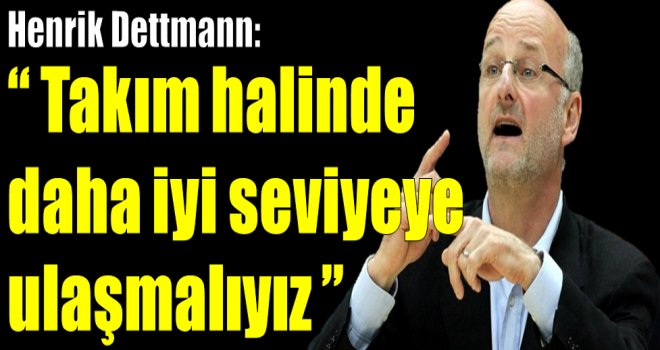 Henrik Dettmann: ''Takım halinde daha iyi seviyeye ulaşmalıyız''