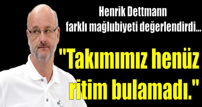 Henrik Dettmann: ''Takımımız henüz ritim bulamadı.''