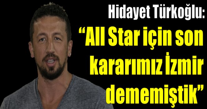 Hidayet Türkoğlu: ??All Star için son kararımız İzmir dememiştik??