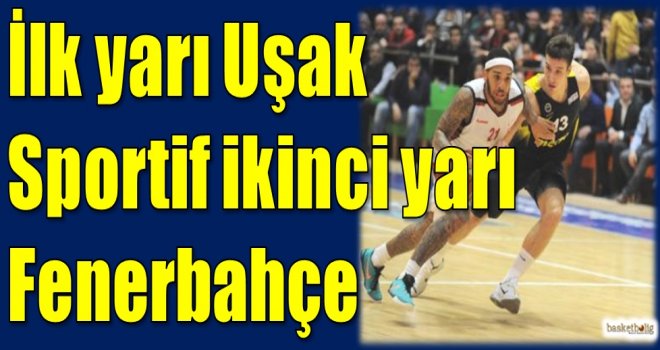 İlk yarı Uşak Sportif ikinci yarı Fenerbahçe