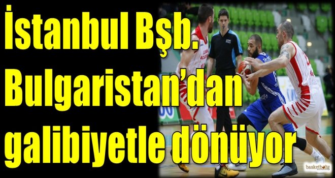 İstanbul Büyükşehir, Bulgaristan'dan galibiyetle dönüyor