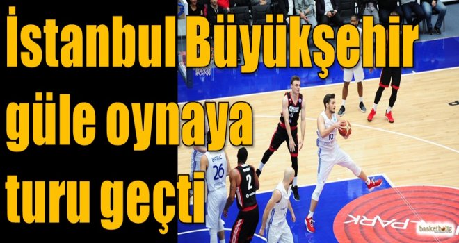 İstanbul Büyükşehir güle oynaya turu geçti