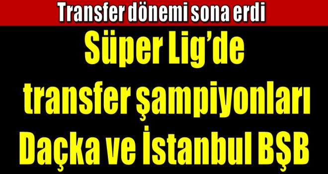 İşte Süper Lig'de transfer şampiyonu takımlar...