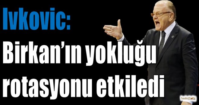 Ivkovic: Birkan'ın yokluğu rotasyonu etkiledi