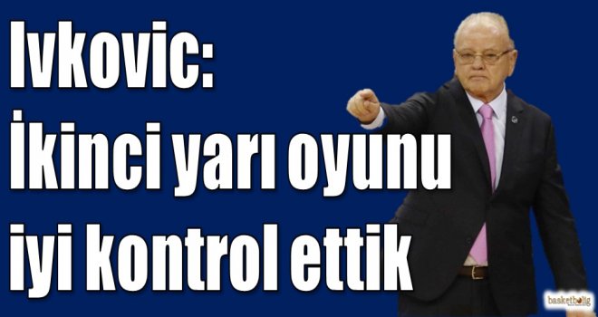Ivkovic: İkinci yarı oyunu iyi kontrol ettik
