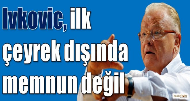 Ivkovic, ilk çeyrek dışında memnun değil