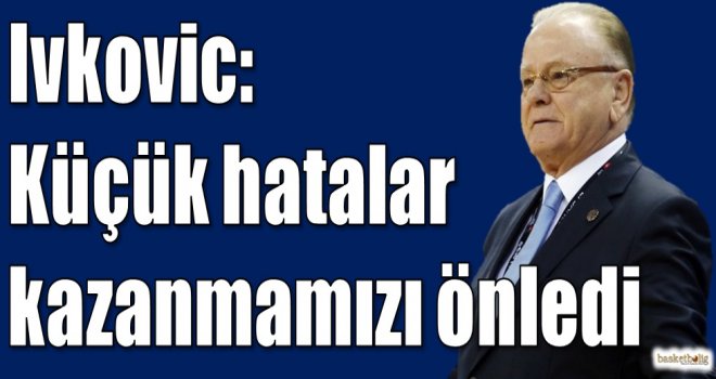 Ivkovic: Küçük hatalar kazanmamızı önledi