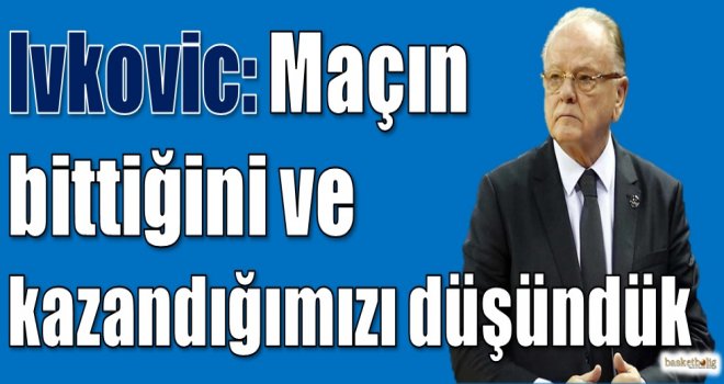 Ivkovic: Maçın bittiğini ve kazandığımızı düşündük