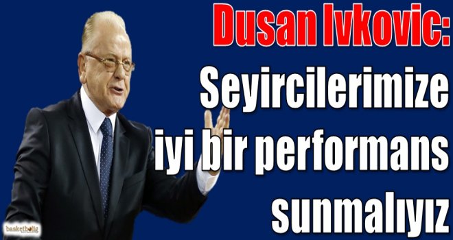 Ivkovic: Seyircilerimize iyi bir performans sunmalıyız