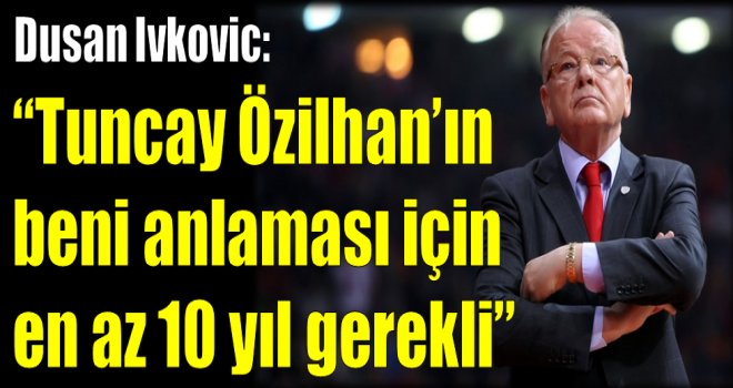 Ivkovic: ''Tuncay Özilhan'ın beni anlaması için en az 10 yıl gerekli''