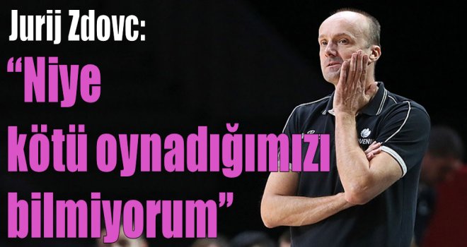 Jurij Zdovc: ''Niye kötü oynadığımızı bilmiyorum''