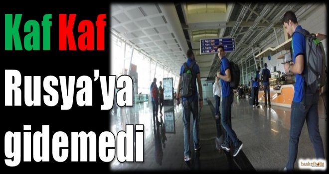 Kaf Kaf Rusya'ya gidemedi...