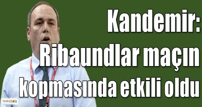 Kandemir: Ribaundlar maçın kopmasında etkili oldu