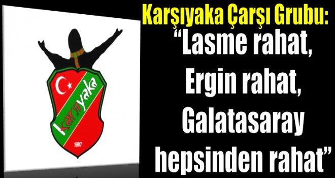 Karşıyaka Çarşı: ''Lasme rahat, Ergin rahat, Galatasaray hepsinden rahat''