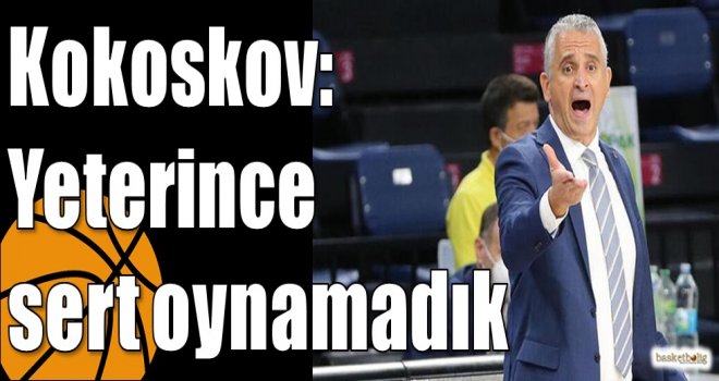 Kokoskov: Yeterince sert oynamadık