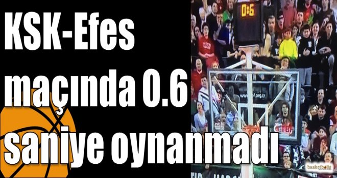 KSK-Efes maçında 0.6 saniye oynanmadı