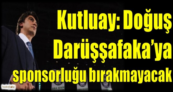 Kutluay: Doğuş, Darüşşafaka'ya sponsorluğu bırakmayacak