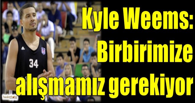 Kyle Weems: Birbirimize alışmamız gerekiyor