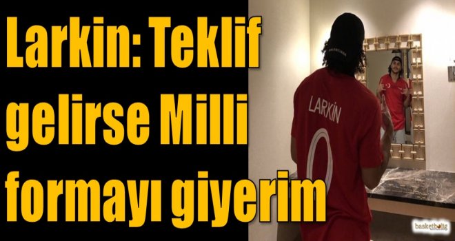 Larkin: Teklif gelirse Milli formayı giyerim