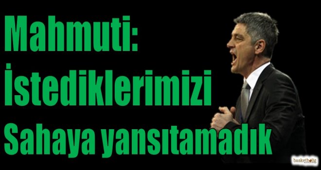 Mahmuti: İstediklerimizi sahaya yansıtamadık