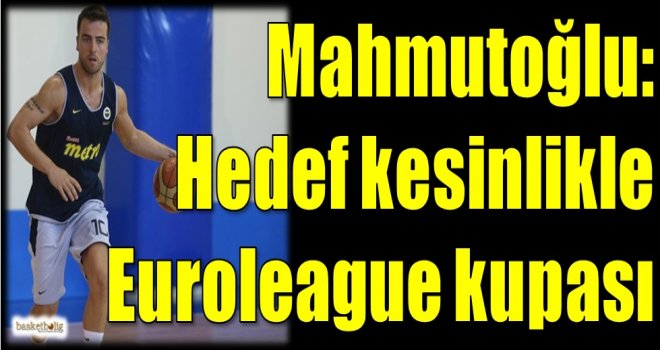 Mahmutoğlu: Hedef kesinlikle Euroleague kupası