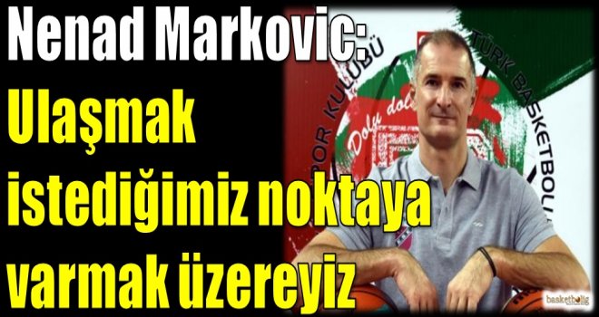 Markovic: Ulaşmak istediğimiz noktaya varmak üzereyiz