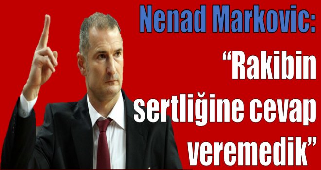 Markovic:''Rakibin sertliğine cevap veremedik''