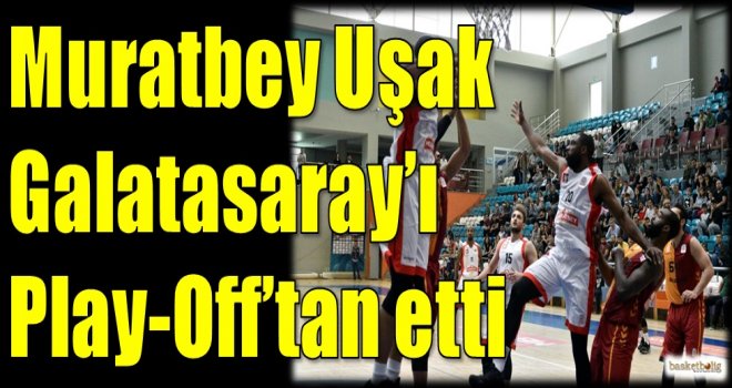 Muratbey Uşak, Galatasaray'ı Play-Off'tan etti
