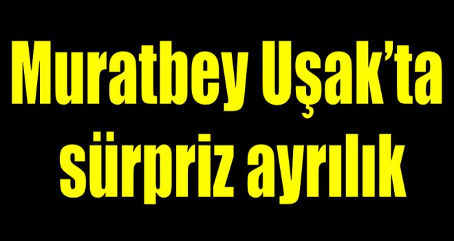 Muratbey Uşak'ta sürpriz ayrılık