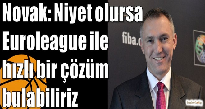 Novak: Niyet olursa Euroleague ile  hızlı bir çözüm bulabiliriz