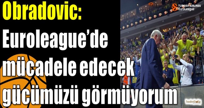 Obradovic: Euroleague?de mücadele edecek gücümüzü görmüyorum