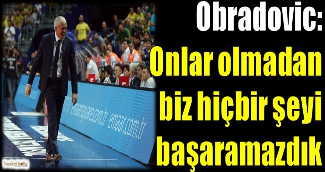 Obradovic: Onlar olmadan biz hiçbir şeyi başaramazdık