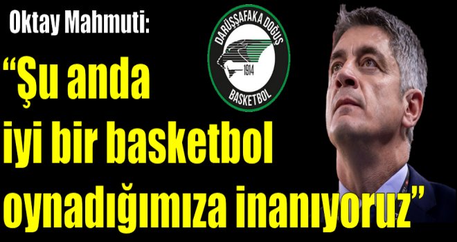 Oktay Mahmuti: ''Şu anda iyi bir basketbol oynadığımıza inanıyoruz''