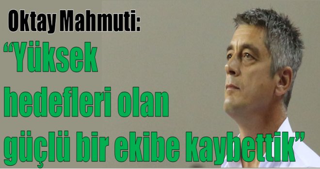 Oktay Mahmuti:'' Yüksek hedefleri olan güçlü bir ekibe kaybettik.''