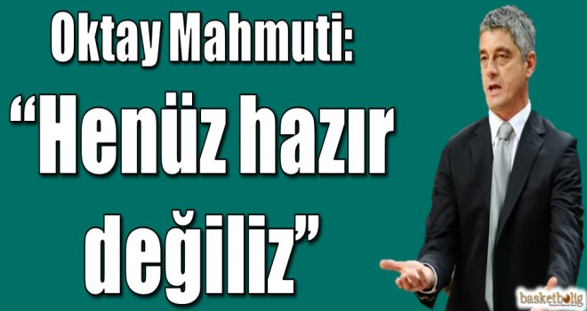 Oktay Mahmuti:''Henüz hazır değiliz''