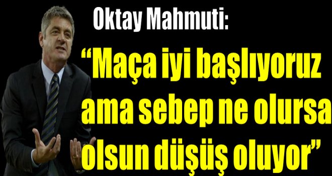 Oktay Mahmuti:''Maça iyi başlıyoruz ama...''