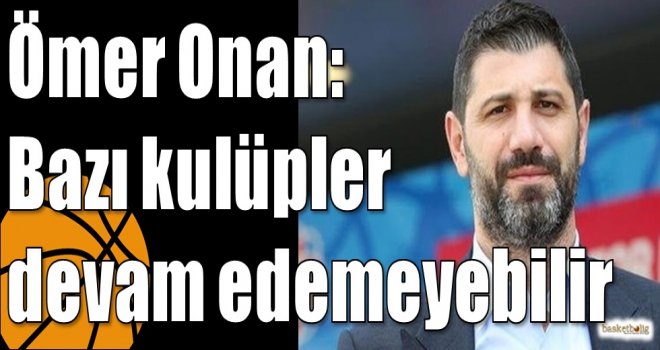 Ömer Onan: Bazı kulüpler devam edemeyebilir