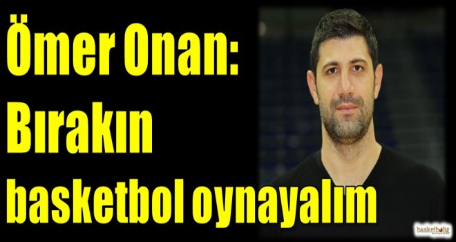 Ömer Onan: Bırakın basketbol oynayalım