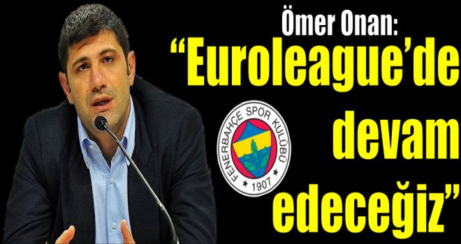 Ömer Onan: Biz Euroleague'de devam edeceğiz