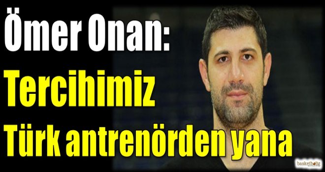 Ömer Onan: Tercihimiz Türk antrenörden yana...