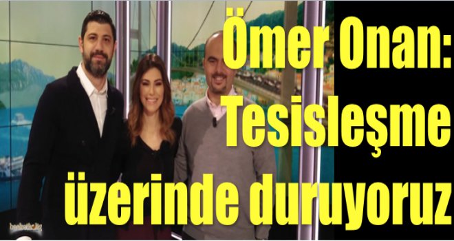 Ömer Onan: Tesisleşme üzerinde duruyoruz