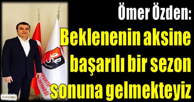 Ömer Özden: Beklenenin aksine başarılı bir sezon sonuna gelmek üzereyiz