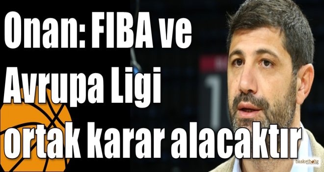Onan: FIBA ve Avrupa Ligi ortak karar alacaktır
