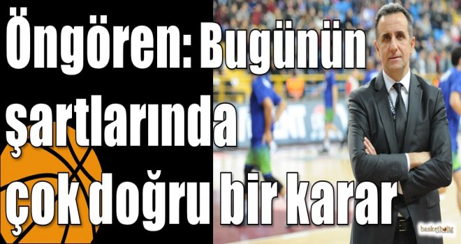 Öngören: Bugünün şartlarında çok doğru bir karar
