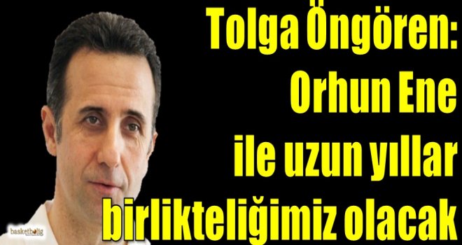 Öngören: Orhun Ene ile uzun yıllar birlikteliğimiz olacak