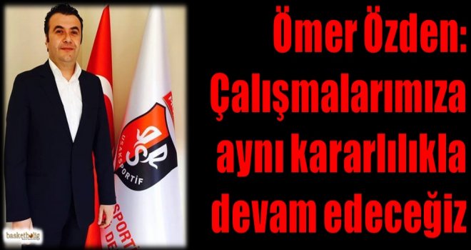 Özden: Çalışmalarımıza aynı kararlılıkla devam edeceğiz