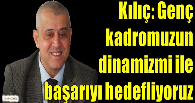 Özkan Kılıç: Genç kadromuzun dinamizmi ile başarıyı hedefliyoruz
