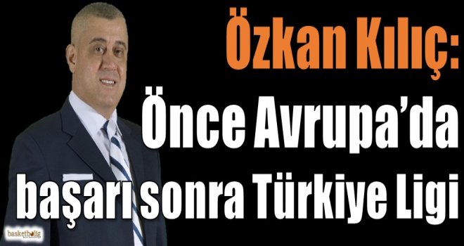 Özkan Kılıç: Önce Avrupa'da başarı sonra Türkiye Ligi
